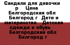 Сандали для девочки 30р. › Цена ­ 500 - Белгородская обл., Белгород г. Дети и материнство » Детская одежда и обувь   . Белгородская обл.,Белгород г.